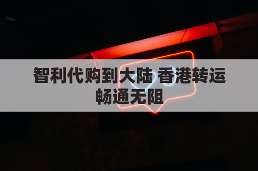 智利代购到大陆 香港转运畅通无阻