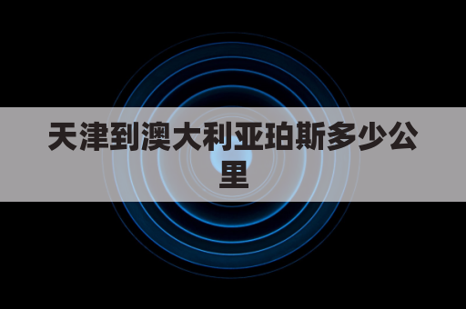 天津到澳大利亚珀斯多少公里(天津到澳大利亚珀斯多少公里路程)