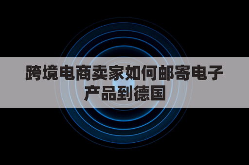 跨境电商卖家如何邮寄电子产品到德国