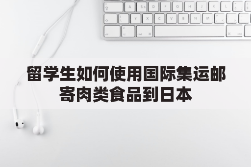 留学生如何使用国际集运邮寄肉类食品到日本