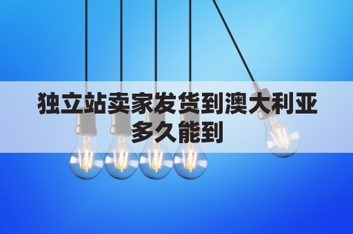 独立站卖家发货到澳大利亚多久能到