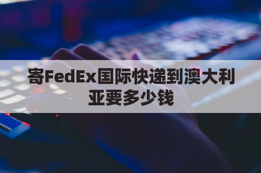 寄FedEx国际快递到澳大利亚要多少钱