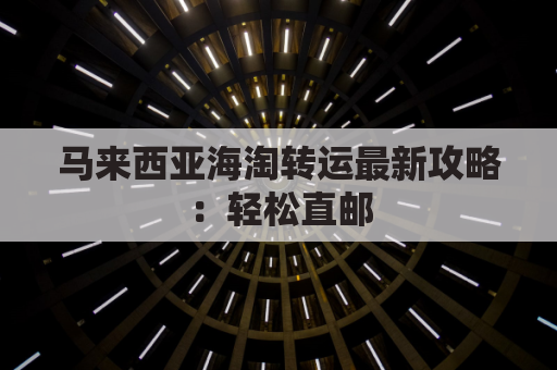 马来西亚海淘转运最新攻略：轻松直邮，享受免税乐趣