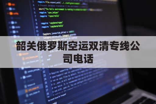 韶关俄罗斯空运双清专线公司电话(韶关俄罗斯空运双清专线公司电话是多少)