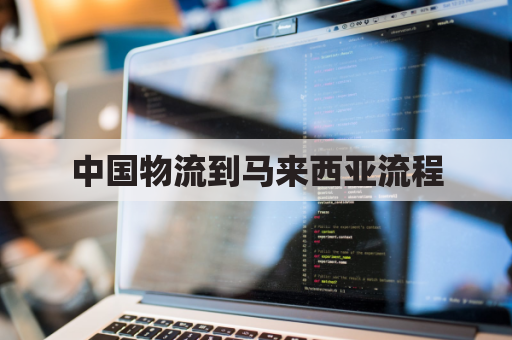 中国物流到马来西亚流程(从中国寄东西到马来西亚怎样收费)