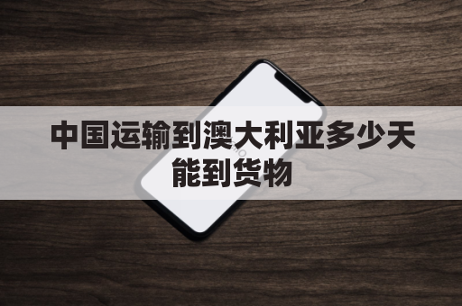 中国运输到澳大利亚多少天能到货物(中国到澳大利亚的运费多少)