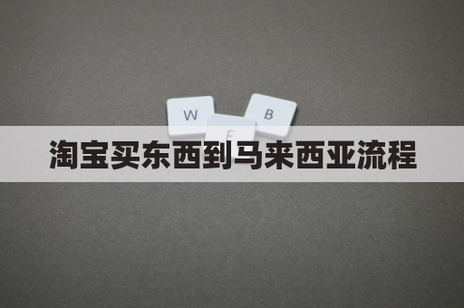 淘宝买东西到马来西亚流程(淘宝能邮到马来西亚吗)