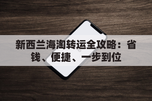 新西兰海淘转运全攻略：省钱、便捷、一步到位