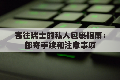 寄往瑞士的私人包裹指南：邮寄手续和注意事项