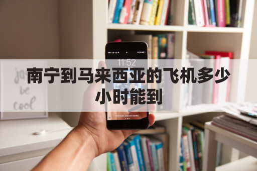 南宁到马来西亚的飞机多少小时能到(南宁到马来西亚吉隆坡坐飞机多久)