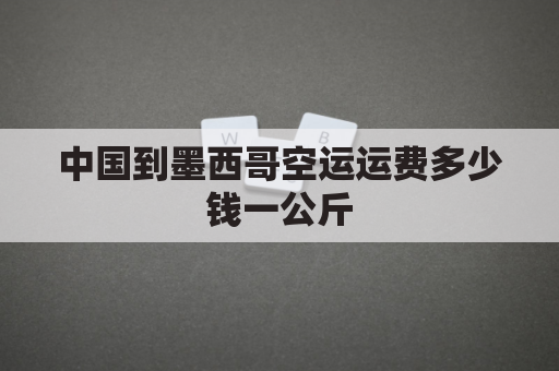 中国到墨西哥空运运费多少钱一公斤(中国到墨西哥运费递四方)