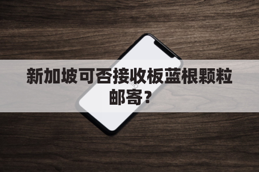 新加坡可否接收板蓝根颗粒邮寄？