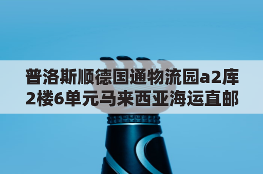 普洛斯顺德国通物流园a2库2楼6单元马来西亚海运直邮(佛山普洛斯物流有限公司)