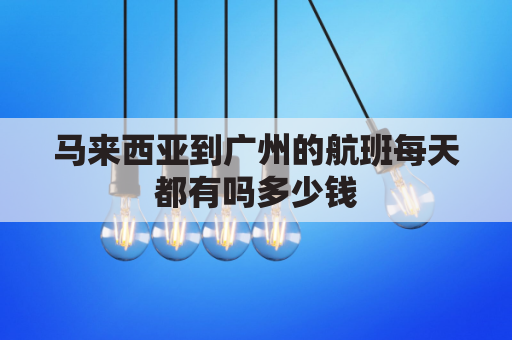 马来西亚到广州的航班每天都有吗多少钱(马来西亚到广州的航班每天都有吗多少钱啊)