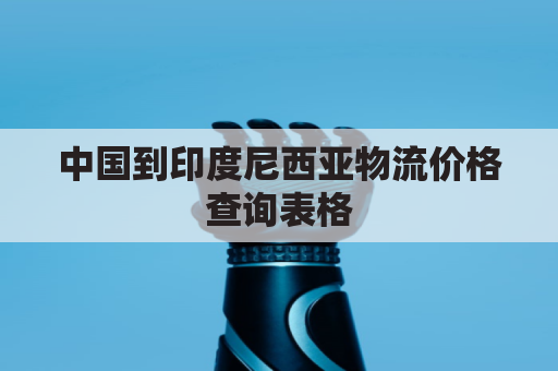 中国到印度尼西亚物流价格查询表格(中国到印度尼西亚物流价格查询表格图片)