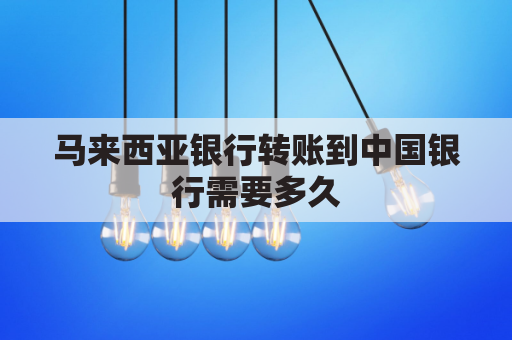 马来西亚银行转账到中国银行需要多久(马来西亚怎么转账到中国银行)