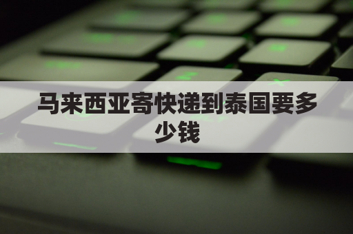 马来西亚寄快递到泰国要多少钱(马来西亚寄快递到泰国要多少钱一公斤)