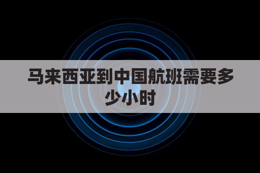 马来西亚到中国航班需要多少小时(马来西亚到国内航班)