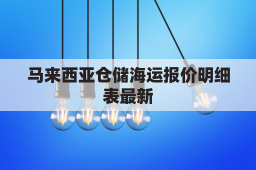 马来西亚仓储海运报价明细表最新(马来西亚海运费)