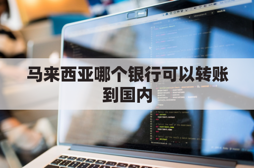 马来西亚哪个银行可以转账到国内(马来西亚哪个银行可以转账到国内账户)