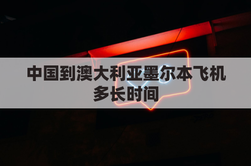 中国到澳大利亚墨尔本飞机多长时间(中国到澳大利亚墨尔本机票多少钱)