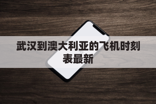 武汉到澳大利亚的飞机时刻表最新(武汉到澳大利亚机票多少钱)