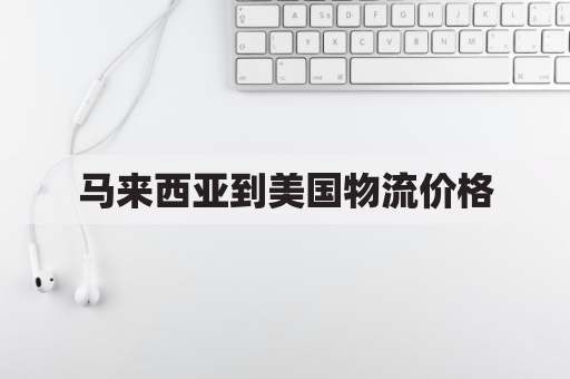 马来西亚到美国物流价格(马来西亚到美国物流价格表)