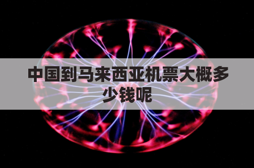 中国到马来西亚机票大概多少钱呢(中国到马来西亚飞多久)