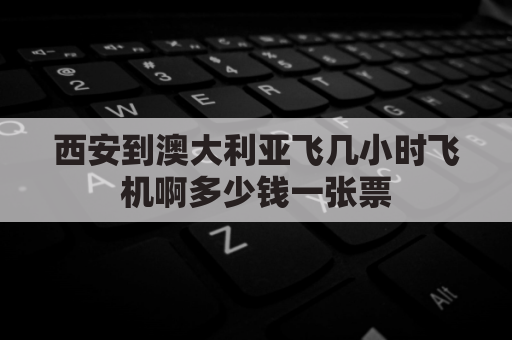 西安到澳大利亚飞几小时飞机啊多少钱一张票(西安飞澳大利亚阿德莱德航班)