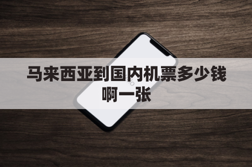 马来西亚到国内机票多少钱啊一张(马来西亚到中国机票查询)