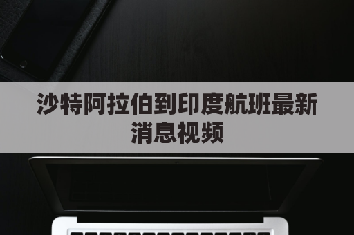 沙特阿拉伯到印度航班最新消息视频(沙特阿拉伯到中国机票多少钱)