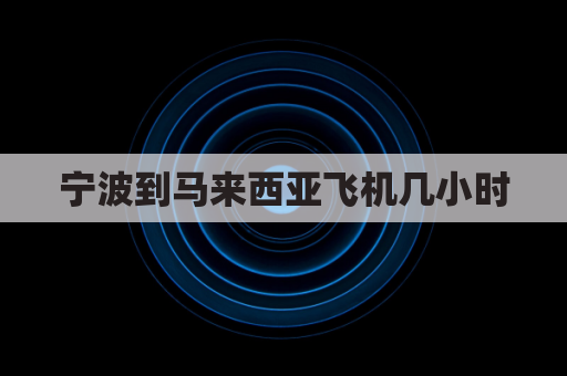 宁波到马来西亚飞机几小时(宁波到马来西亚船期几天)