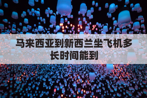 马来西亚到新西兰坐飞机多长时间能到(马来西亚到新西兰坐飞机多长时间能到达)