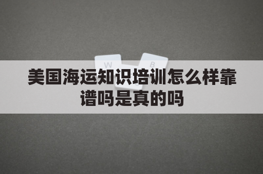 美国海运知识培训怎么样靠谱吗是真的吗(美国海运物流公司)