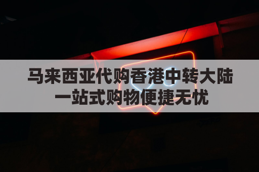 马来西亚代购香港中转大陆 一站式购物便捷无忧