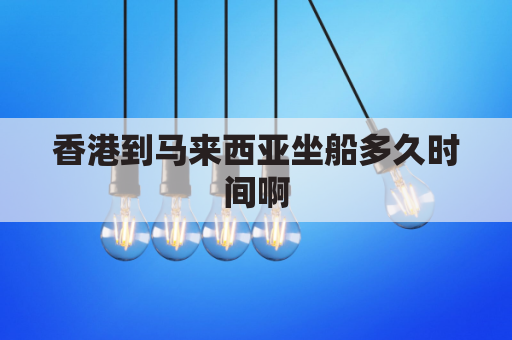 香港到马来西亚坐船多久时间啊(香港到马来西亚飞机几个小时)