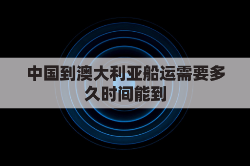 中国到澳大利亚船运需要多久时间能到(中国到澳大利亚船运需要多久时间能到达)