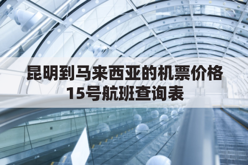 昆明到马来西亚的机票价格15号航班查询表(昆明有到马来西亚的飞机吗)