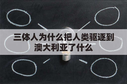 三体人为什么把人类驱逐到澳大利亚了什么(三体人为什么侵略地球)