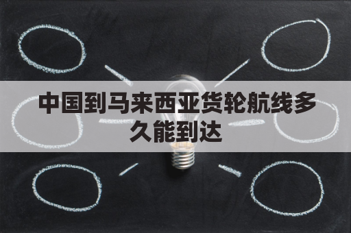 中国到马来西亚货轮航线多久能到达(中国到马来西亚货轮航线多久能到达达州)