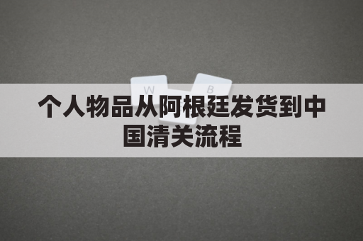 个人物品从阿根廷发货到中国清关流程(阿根廷寄快递到中国多久)