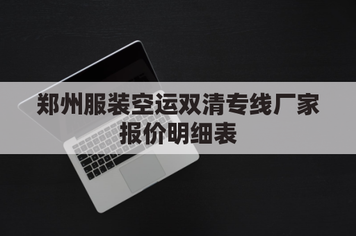 郑州服装空运双清专线厂家报价明细表(郑州服装空运双清专线厂家报价明细表查询)