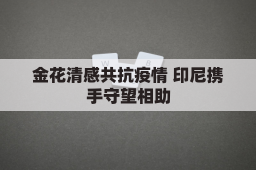 金花清感共抗疫情 印尼携手守望相助