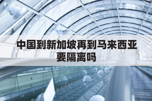 中国到新加坡再到马来西亚要隔离吗(新加坡到马来西亚需要多长时间)