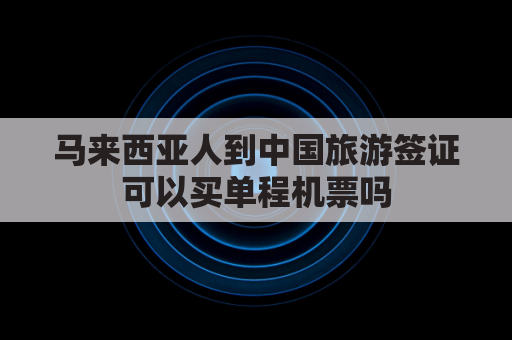 马来西亚人到中国旅游签证可以买单程机票吗(马来西亚人到中国 免签)