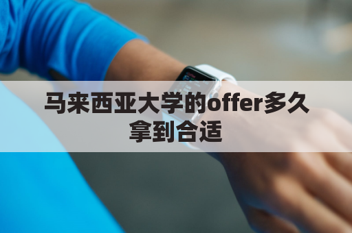 马来西亚大学的offer多久拿到合适(拿到马来西亚大学offer怎么办签证)