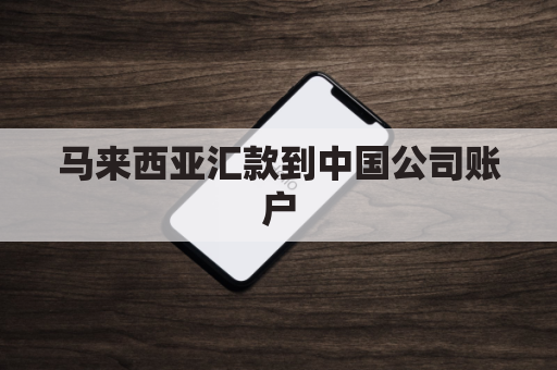 马来西亚汇款到中国公司账户(从马来西亚银行汇款给中国个人账户)