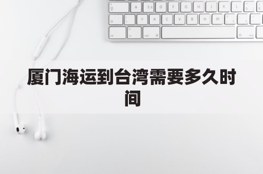 厦门海运到台湾需要多久时间(厦门海运到台湾需要多久时间飞机)