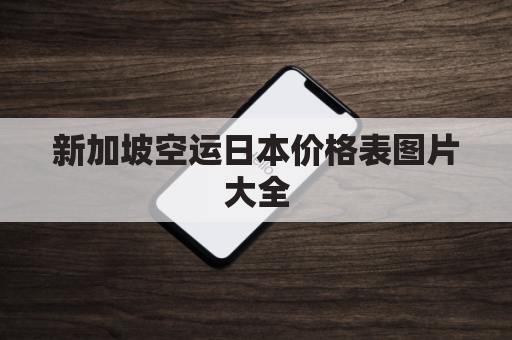 新加坡空运日本价格表图片大全(新加坡官方空运集运仓)