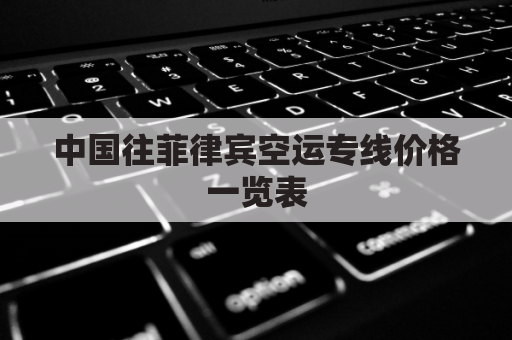 中国往菲律宾空运专线价格一览表(从国内空运快递到菲律宾要多久)